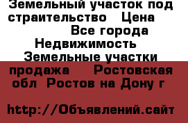 Земельный участок под страительство › Цена ­ 430 000 - Все города Недвижимость » Земельные участки продажа   . Ростовская обл.,Ростов-на-Дону г.